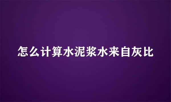 怎么计算水泥浆水来自灰比