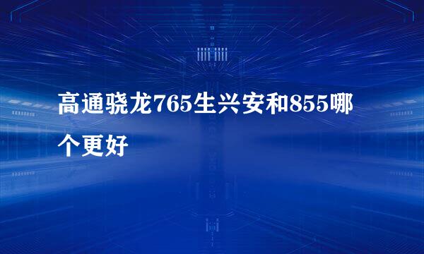 高通骁龙765生兴安和855哪个更好