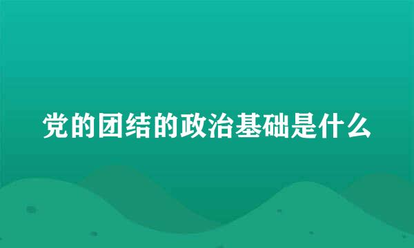 党的团结的政治基础是什么