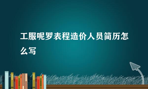 工服呢罗表程造价人员简历怎么写