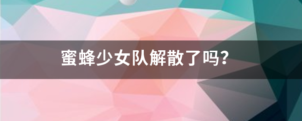 蜜蜂少女队解散了吗？