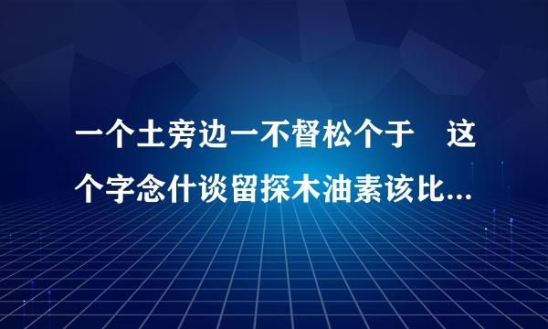 一个土旁边一不督松个于 这个字念什谈留探木油素该比卷么 ？？