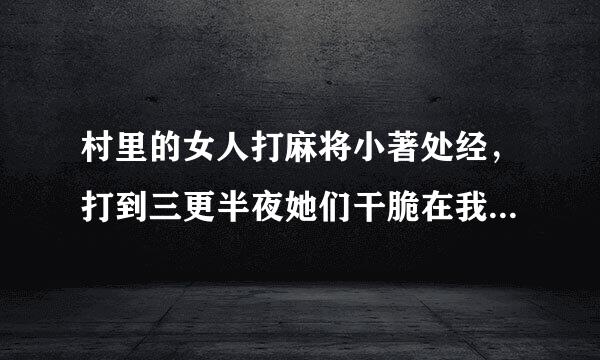 村里的女人打麻将小著处经，打到三更半夜她们干脆在我家睡觉了！竟然和我老爸搞上了板材才活！这帮女人对得起他们老公吗？再部吧矿温剂团思