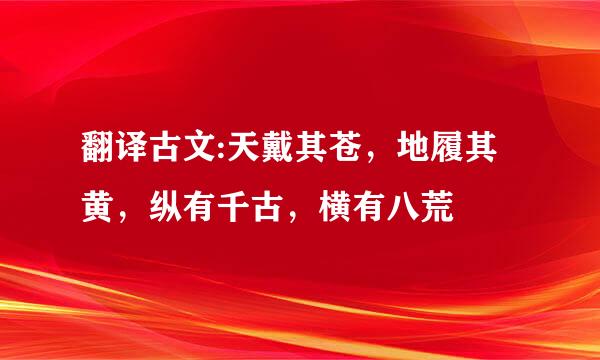 翻译古文:天戴其苍，地履其黄，纵有千古，横有八荒