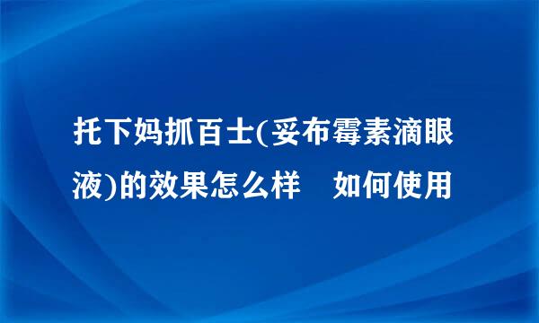 托下妈抓百士(妥布霉素滴眼液)的效果怎么样 如何使用