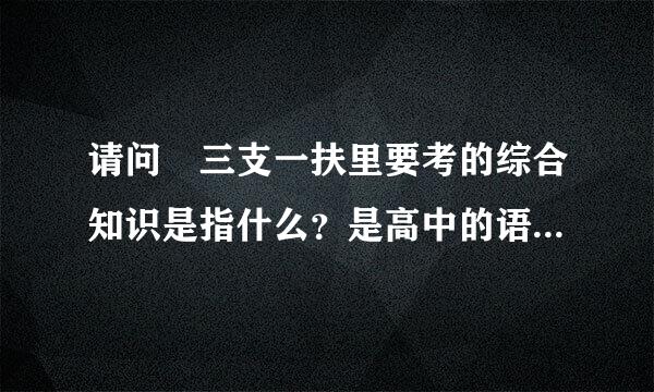 请问 三支一扶里要考的综合知识是指什么？是高中的语数外之类的课程吗？