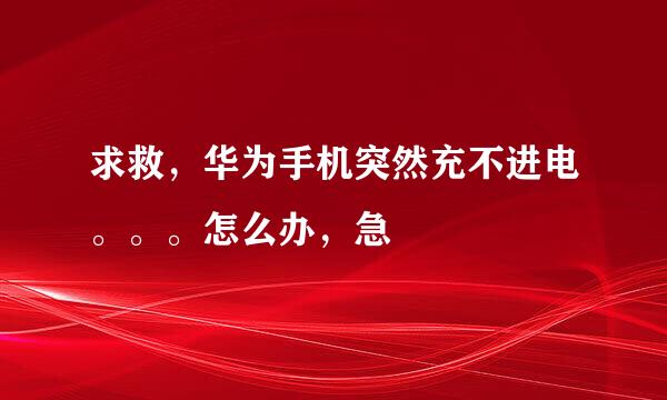 求救，华为手机突然充不进电。。。怎么办，急