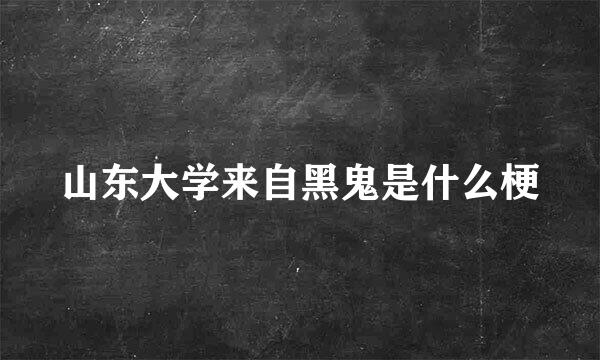 山东大学来自黑鬼是什么梗