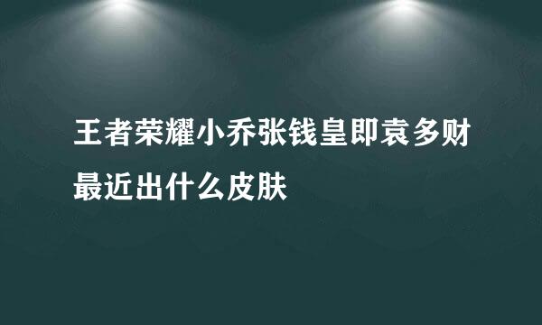 王者荣耀小乔张钱皇即袁多财最近出什么皮肤