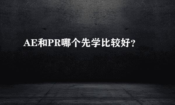 AE和PR哪个先学比较好？