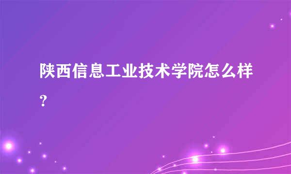 陕西信息工业技术学院怎么样？