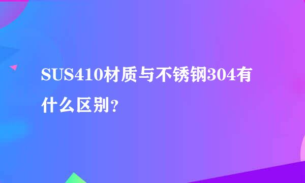 SUS410材质与不锈钢304有什么区别？