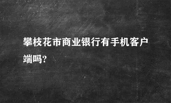 攀枝花市商业银行有手机客户端吗?