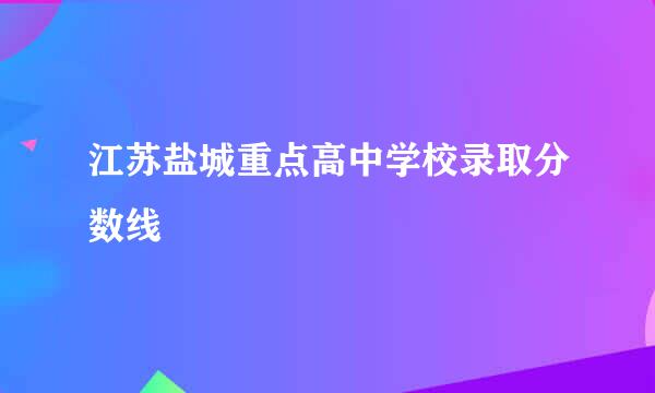 江苏盐城重点高中学校录取分数线