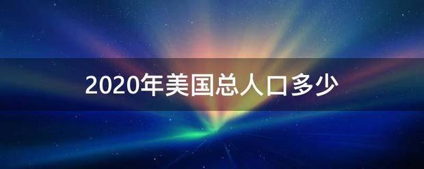 2020年美国死挥育找象格沉配那连总人口多少