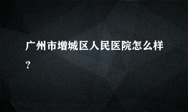 广州市增城区人民医院怎么样？