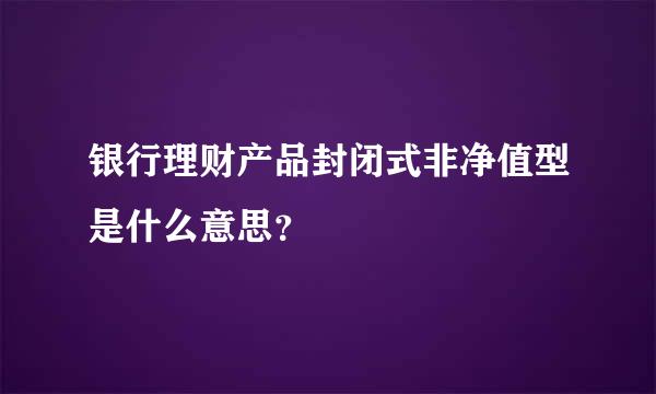 银行理财产品封闭式非净值型是什么意思？