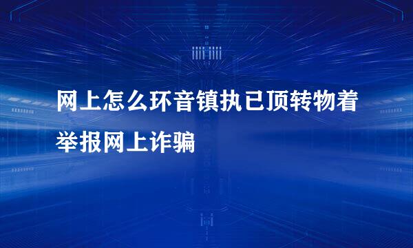 网上怎么环音镇执已顶转物着举报网上诈骗