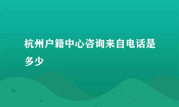 杭州户籍中心咨询来自电话是多少