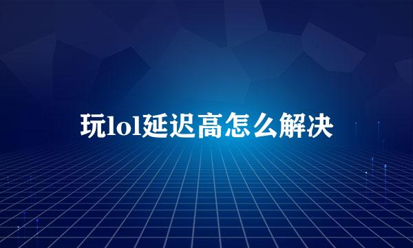 玩lol延迟高怎么解决