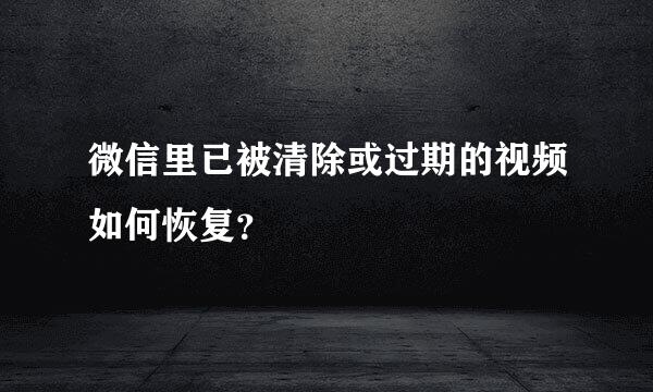 微信里已被清除或过期的视频如何恢复？