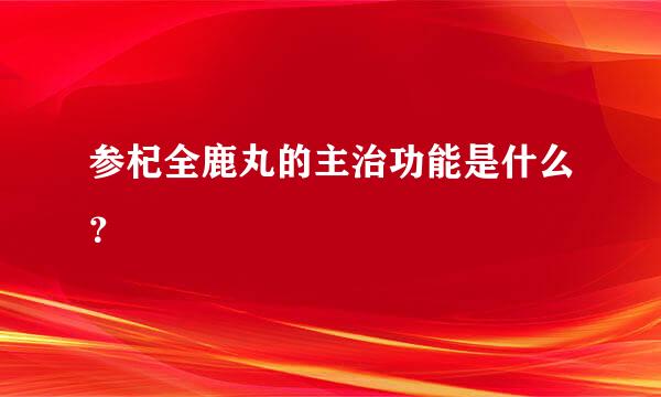 参杞全鹿丸的主治功能是什么？