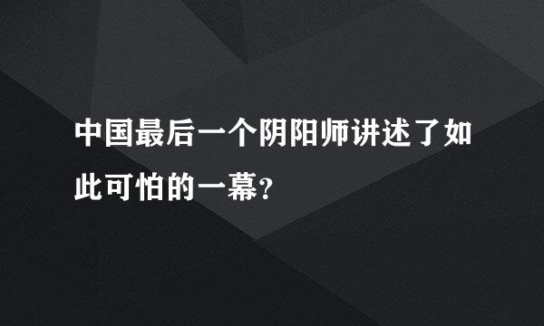 中国最后一个阴阳师讲述了如此可怕的一幕？