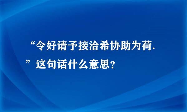 “令好请予接洽希协助为荷.”这句话什么意思？