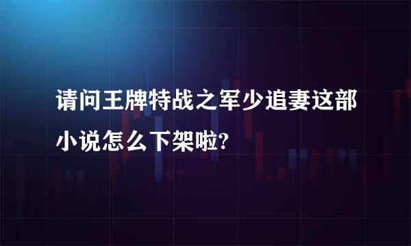 请问王牌特战之军少追妻这部小说怎么下架啦?