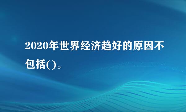 2020年世界经济趋好的原因不包括()。