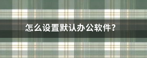 怎来自么设置默认办公软件？