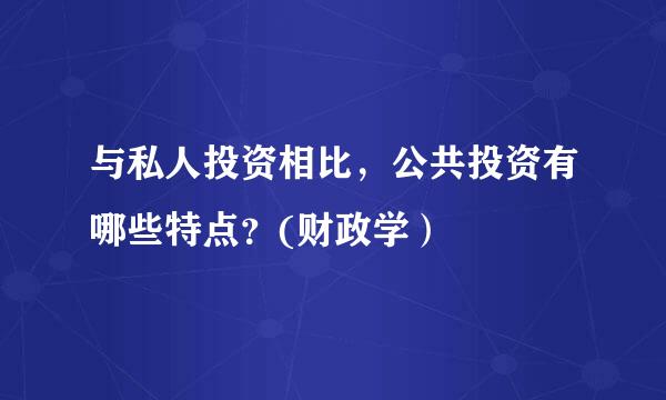 与私人投资相比，公共投资有哪些特点？(财政学）