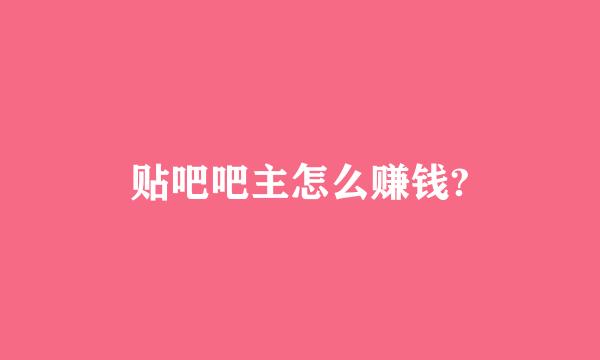 贴吧吧主怎么赚钱?