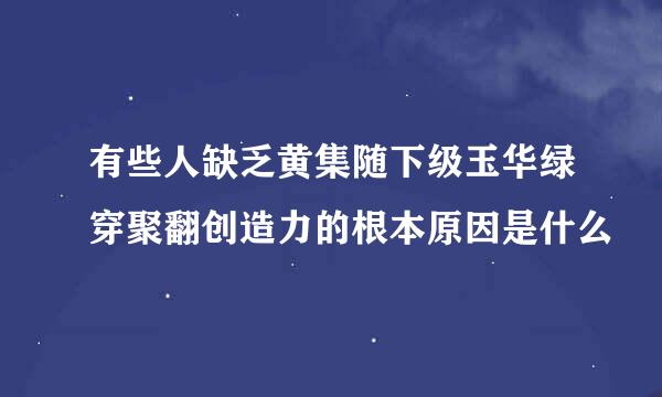 有些人缺乏黄集随下级玉华绿穿聚翻创造力的根本原因是什么