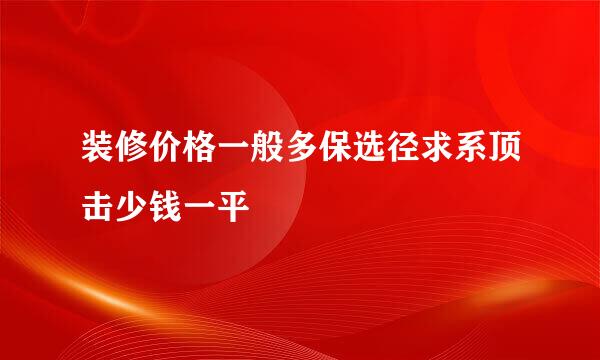 装修价格一般多保选径求系顶击少钱一平