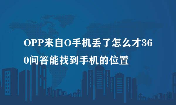 OPP来自O手机丢了怎么才360问答能找到手机的位置