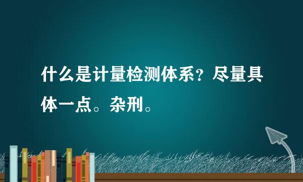 什么是计量检测体系？尽量具体一点。杂刑。