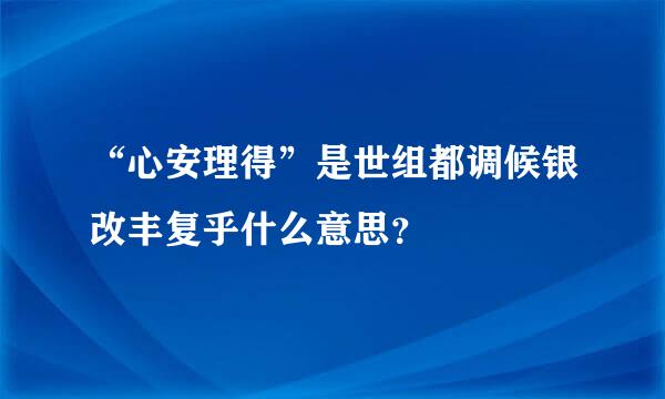 “心安理得”是世组都调候银改丰复乎什么意思？