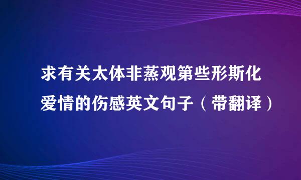 求有关太体非蒸观第些形斯化爱情的伤感英文句子（带翻译）