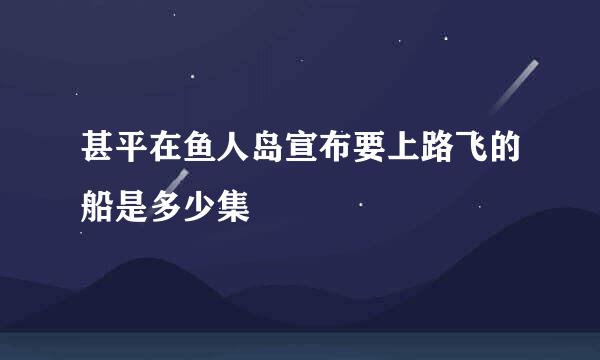 甚平在鱼人岛宣布要上路飞的船是多少集