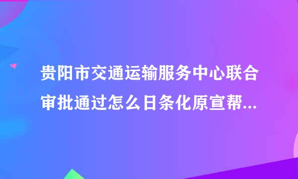 贵阳市交通运输服务中心联合审批通过怎么日条化原宣帮编打印出来