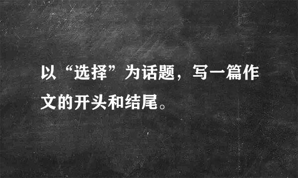 以“选择”为话题，写一篇作文的开头和结尾。