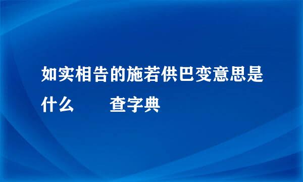 如实相告的施若供巴变意思是什么  查字典