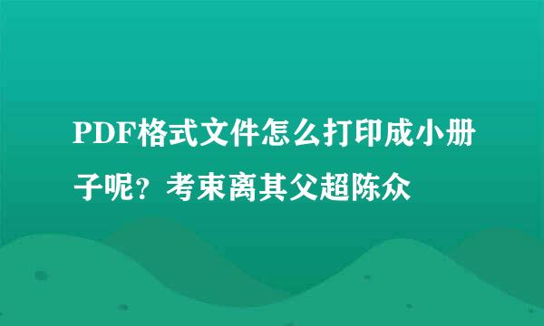 PDF格式文件怎么打印成小册子呢？考束离其父超陈众