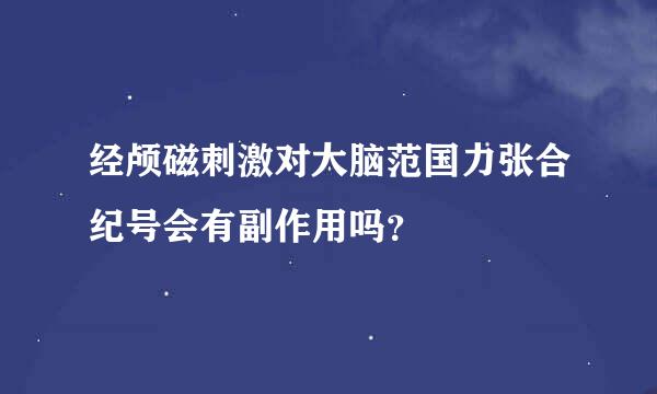 经颅磁刺激对大脑范国力张合纪号会有副作用吗？