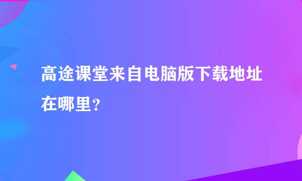 高途课堂来自电脑版下载地址在哪里？