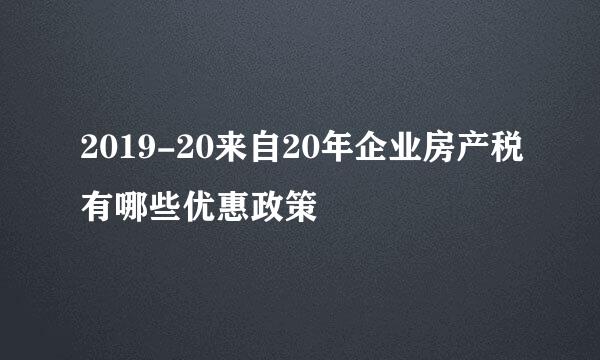 2019-20来自20年企业房产税有哪些优惠政策