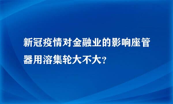 新冠疫情对金融业的影响座管器用溶集轮大不大？