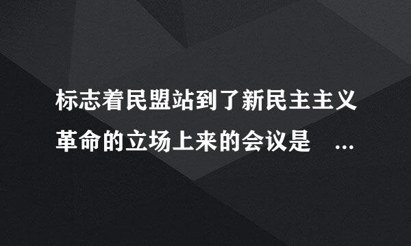 标志着民盟站到了新民主主义革命的立场上来的会议是    (    )