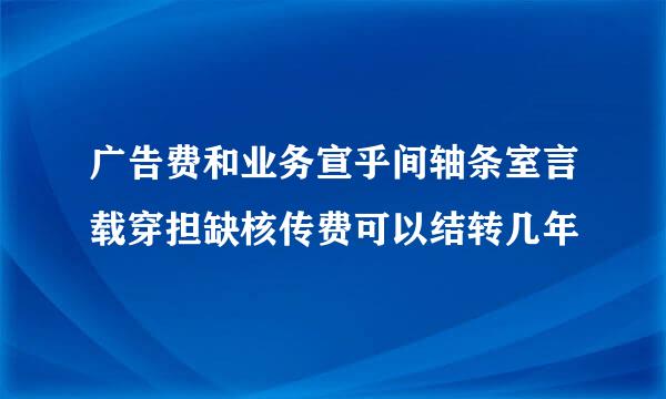 广告费和业务宣乎间轴条室言载穿担缺核传费可以结转几年